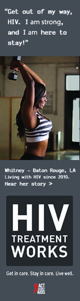 Banner ad of Whitney, a person living with HIV since 2010. Get out of my way, HIV. I am strong, and I am here to stay, says Whitney of Baton Rouge, Louisiana. HIV Treatment Works. Get in Care. Stay in Care. Live Well. Hear her story.