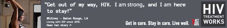 Banner ad of Whitney, a person living with HIV since 2010. Get out of my way, HIV. I am strong, and I am here to stay, says Whitney of Baton Rouge, Louisiana. HIV Treatment Works. Get in Care. Stay in Care. Live Well. Hear her story.