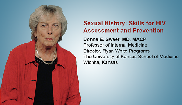 Sexual History: Skills for HIV Assessment and Prevention. Donna E. Sweet, MD, MACP, Professor of Internal Medicine, Director, Ryan White Programs, The University of Kansas School of Medicine, Wichita, Kansas