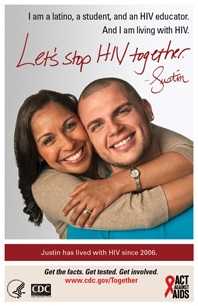 Image of a Let’s Stop HIV Together poster showing campaign participant Justin standing to the right and in front of his friend Lissy. The top of the poster reads, “I am a latino, a student, and an HIV educator. And I am living with HIV.” followed by the Let’s Stop HIV Together campaign logo and Justin’s signature. The bottom of the poster reads, “Justin has lived with HIV since 2006. Get the facts. Get tested. Get involved. www.cdc.gov/Together” followed by the logos for the U.S. Department of Health and Human Services, Centers for Disease Control and Prevention (CDC), and Act Against AIDS.