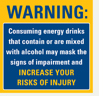 Warning: Consuming energy drinks that contain or are mixed with alcohol may mask the signs of impairment and increase your risks of injury