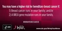 You may have a higher risk of hereditary breast cancer if breast cancer runs in your family, and/or a BRCA gene mutation runs in your family.