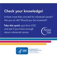 Check your knowledge! Is there more than one test for colorectal cancer? Are you at risk? Take this quick quiz from CDC and see if you know enough about colorectal cancer.