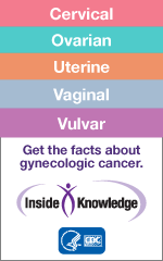 Cervical, Ovarian, Uterine, Vaginal, Vulvar. Get the facts about gynecologic cancer.