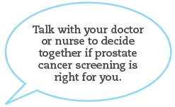 Talk with your doctor or nurse to decide together if prostate cancer screening is right for you.