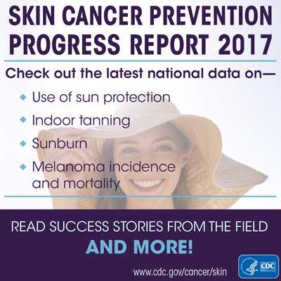 Skin Cancer Prevention Progress Report 2017. Check out the latest national data on the use of sun protection, indoor tanning, sunburn, and melanoma incidence and mortality. Read success stories from the field and more!