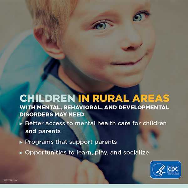 Children in Rural Areas with mental, behavioral, and developmental disorders may need: Better access to mental health care for children and parents; Programs that support parents; Opportunities to learn, play, and socialize.