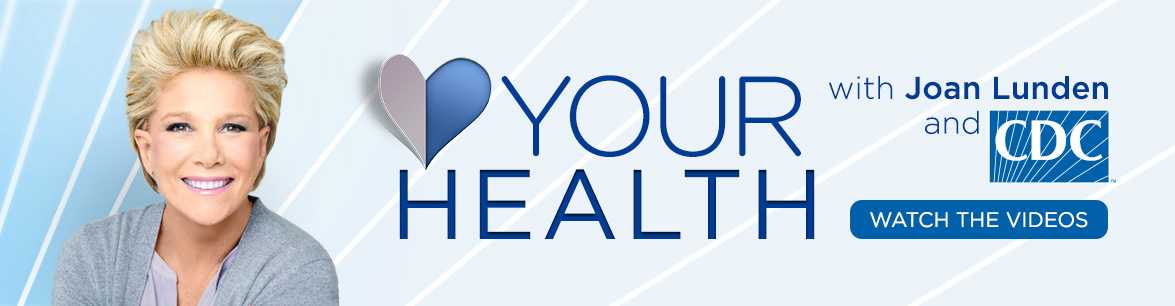 Your Health with Joan Lunden and CDC. Watch the videos. 