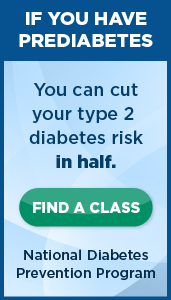 If you have prediabetes you can cut your type 2 diabetes risk in half. Find a Class. National Diabetes Prevention Program