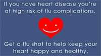 If you have heart disease you're at high risk of flu complications. Get a flu shot to help keep your heart happy and healthy.