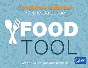 Foodborne Outbreak Online Database (FOOD Tool) is a web-based platform for searching CDC’s Foodborne Disease Outbreak Surveillance System database.
