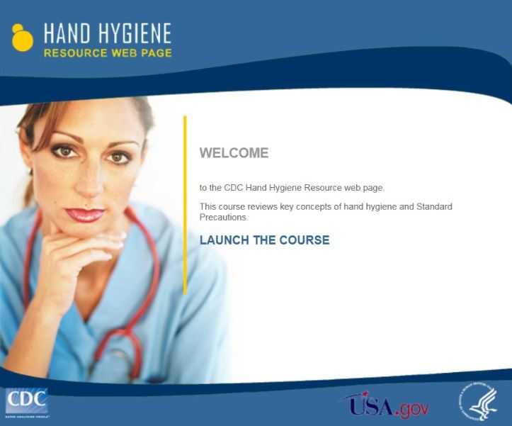 Welcome to CDC hand hygiene resource web page. This course reviews key concepts of hand hygiene and standard precautions. Click to launch the course.