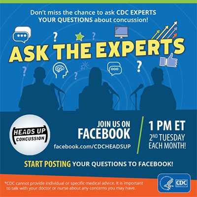 	Ask the Experts. Dont miss the chance to ask CDC experts your questions about concussion! Join us on facebook.com/cdcheadsup 1pm ET 2nd Tuesday each month. Start posting your questions to Facebook. CDC cannot provide individual or specific medical advice. It is important to talk to your doctor or nurse about any concerns you may have.