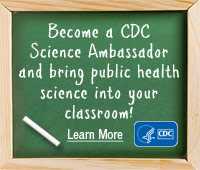 Become a CDC Science Ambassador and bring public health science into your classroom! Learn more…