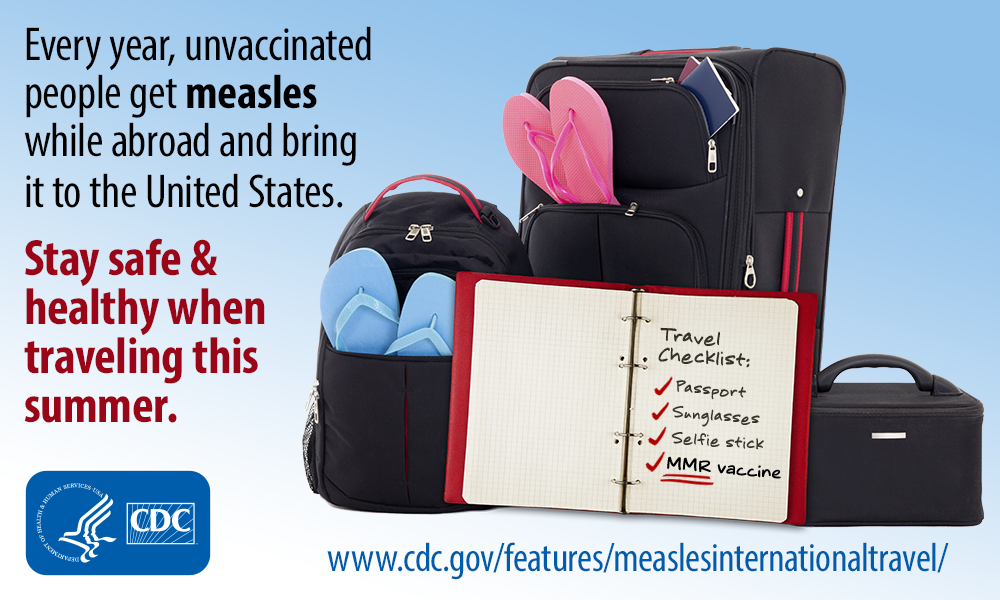 Every year, unvaccinated people get measles while abroad and bring it to the United States. Stay safe & health when traveling this summer. (Image of suitcases and notepaper listing Travel checklist: passport, sunglasses, selfie stick, MMR vaccine.) HHS/CDC 