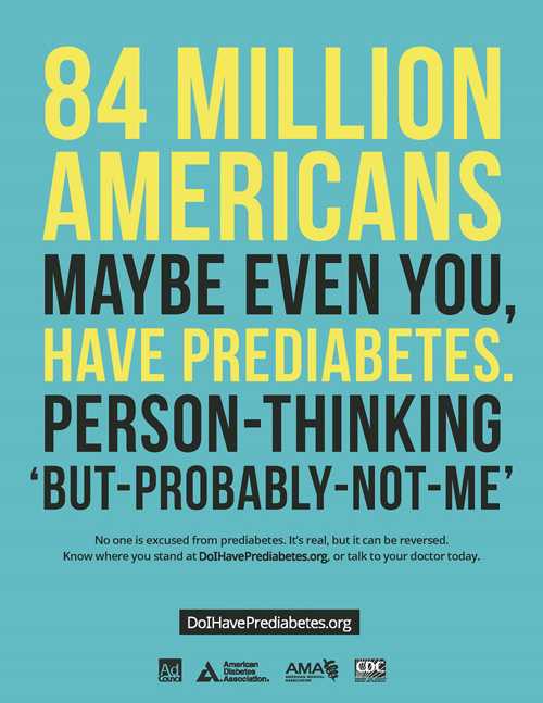 84 million Americans, maybe even you, have prediabetes. Person-thinking 'but-probably-not-me'.  No one is excused from prediabetes. It's real, but it can be reversed. Know where you stand at DoIHavePrediabetes.org, or talk to your doctor today.