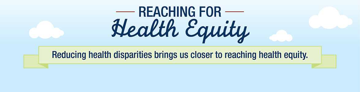 Reaching for Health Equity - Reducing health disparities brings us closer to reaching health equity