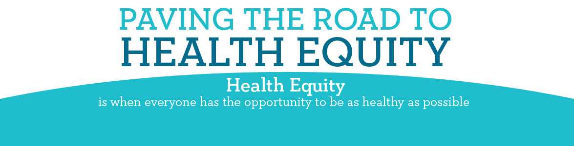Paving the Road to Health Equity - health equity is when everyone has the opportunity to be as healthy as possible