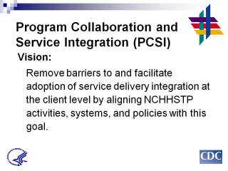 Program Collaboration & Service Integration Vision: Remove barriers to and facilitate adoption of service delivery integration at the client level by aligning NCHHSTP activities, systems, and policies with this goal.