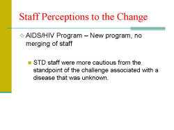 Staff Perceptions to the Change AIDS/HIV Program – New program, no merging of staff - STD staff were more cautious from the standpoint of the challenge associated with a disease that was unknown.