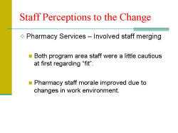 Staff Perceptions to the Change Pharmacy Services – Involved staff merging - Both program area staff were a little cautious at first regarding “fit”. - Pharmacy staff morale improved due to changes in work environment.