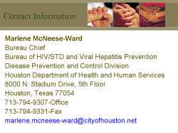 Contact Information Marlene McNeese-Ward Bureau Chief Bureau of HIV/STD and Viral Hepatitis Prevention Disease Prevention and Control Division Houston Department of Health and Human Services 8000 N. Stadium Drive, 5th Floor Houston, Texas 77054 713-794-9307-Office 713-794-9331-Fax marlene.mcneese-ward@cityofhouston.net
