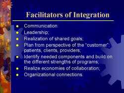 Facilitators of Integration Communication Leadership; Realization of shared goals; Plan from perspective of the “customer”: patients, clients, providers; Identify needed components and build on the different strengths of programs; Realize economies of collaboration; Organizational connections.