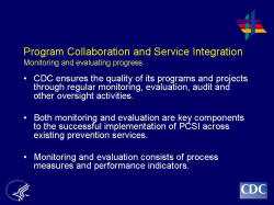 	Program Collaboration and Service Integration Monitoring and evaluating progress    CDC ensures the quality of its programs and projects through regular monitoring, evaluation, audit and other oversight activities.     Both monitoring and evaluation are key components to the successful implementation of PCSI across existing prevention services.    Monitoring and evaluation consists of process measures and performance indicators.