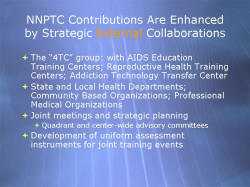 NNPTC Contributions Are Enhanced by Strategic External Collaborations The “4TC” group: with AIDS Education Training Centers; Reproductive Health Training Centers; Addiction Technology Transfer Center State and Local Health Departments; Community Based Organizations; Professional Medical Organizations Joint meetings and strategic planning - Quadrant and center-wide advisory committees Development of uniform assessment instruments for joint training events