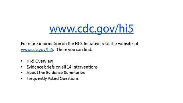 	For more information on the HI-5 Initiative, visit the website at www.cdc.gov/hi5. There you can find: HI-5 Overview; Evidence briefs on all 14 interventions; About the Evidence summaries; Frequently asked questions.
