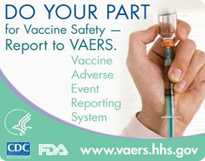 Do your part for Vaccine Safety - Report to VAERS Vaccine Adverse Event Reporting System at www.vaers.hhs.gov