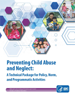 This document is CDC’s technical package for preventing child abuse and neglect. Within the document, a number of strategies are identified to help states and communities prioritize prevention activities based on the best available evidence.