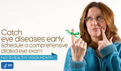 Catch eye diseases early: schedule a comprehensive dilated eye exam. May is healthy vision month.